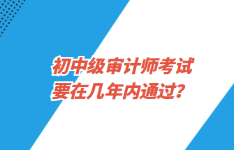 初中級(jí)審計(jì)師考試要在幾年內(nèi)通過？