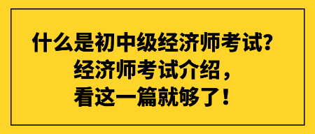 什么是初中級經(jīng)濟師考試？經(jīng)濟師考試介紹，看這一篇就夠了！