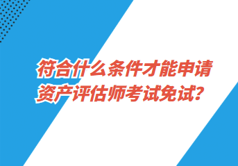 符合什么條件才能申請資產(chǎn)評估師考試免試？