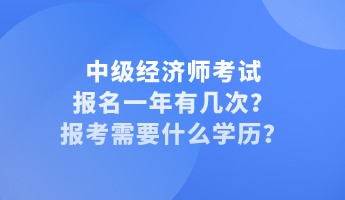 中級經(jīng)濟(jì)師考試報名一年有幾次？報考需要什么學(xué)歷？