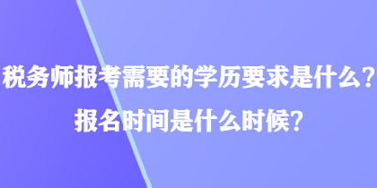 稅務(wù)師報(bào)考需要的學(xué)歷要求是什么？報(bào)名時(shí)間是什么時(shí)候？