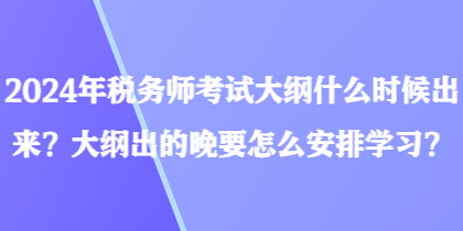 2024年稅務(wù)師考試大綱什么時候出來？大綱出的晚要怎么安排學(xué)習(xí)？