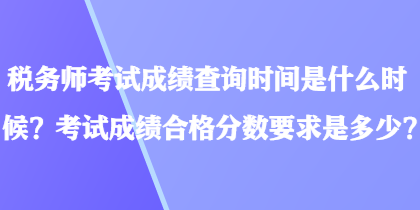 稅務(wù)師考試成績查詢時(shí)間是什么時(shí)候？考試成績合格分?jǐn)?shù)要求是多少？