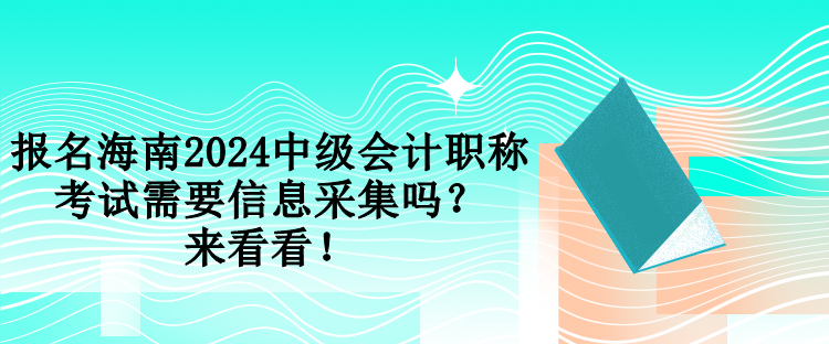 報名海南2024中級會計職稱考試需要信息采集嗎？來看看！