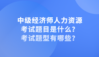 中級(jí)經(jīng)濟(jì)師人力資源考試題目是什么？考試題型有哪些？