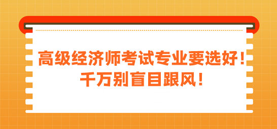 高級(jí)經(jīng)濟(jì)師考試專(zhuān)業(yè)要選好！千萬(wàn)別盲目跟風(fēng)！