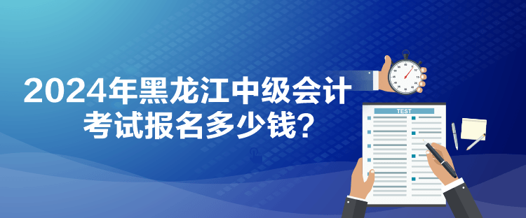 2024年黑龍江中級會計考試報名多少錢？