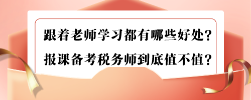 跟著老師學(xué)習(xí)都有哪些好處？報(bào)課備考稅務(wù)師到底值不值？