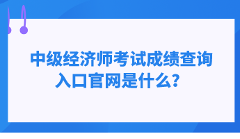 中級(jí)經(jīng)濟(jì)師考試成績查詢?nèi)肟诠倬W(wǎng)是什么？