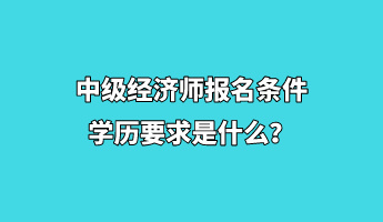 中級(jí)經(jīng)濟(jì)師報(bào)名條件學(xué)歷要求是什么？