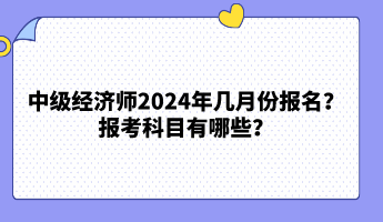 中級經(jīng)濟師2024年幾月份報名？報考科目有哪些？