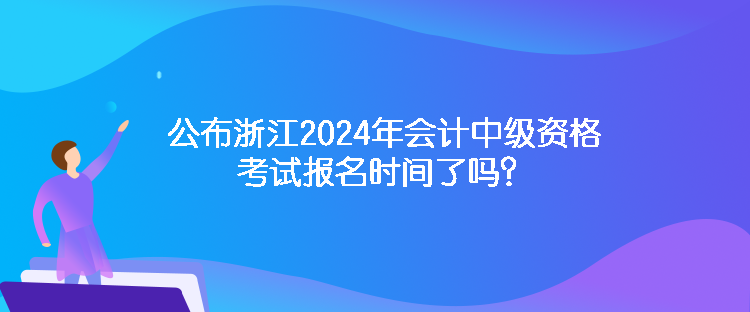 公布浙江2024年會(huì)計(jì)中級(jí)資格考試報(bào)名時(shí)間了嗎？