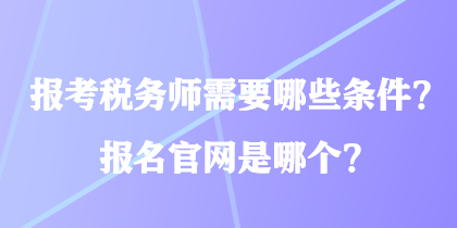 報(bào)考稅務(wù)師需要哪些條件？報(bào)名官網(wǎng)是哪個(gè)？