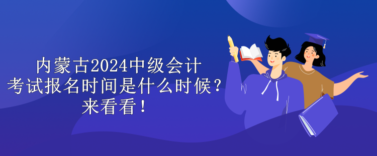 內(nèi)蒙古2024中級(jí)會(huì)計(jì)考試報(bào)名時(shí)間是什么時(shí)候？來看看！