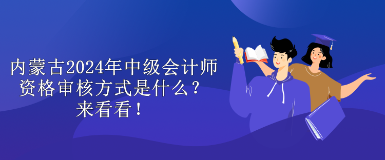 內(nèi)蒙古2024年中級(jí)會(huì)計(jì)師資格審核方式是什么？來看看！