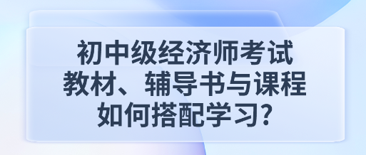 初中級經(jīng)濟(jì)師考試教材、輔導(dǎo)書與課程如何搭配學(xué)習(xí)_