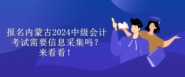 報名內蒙古2024中級會計考試需要信息采集嗎？來看看！