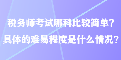 稅務師考試哪科比較簡單？具體的難易程度是什么情況？