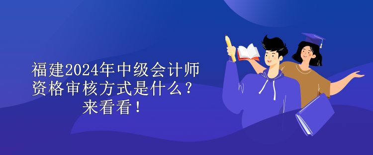 福建2024年中級(jí)會(huì)計(jì)師資格審核方式是什么？來(lái)看看！