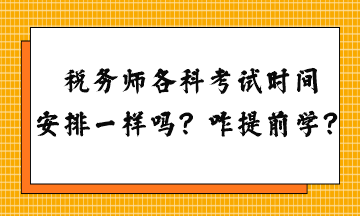 稅務(wù)師各科考試時(shí)間安排一樣嗎？怎么提前學(xué)習(xí)？