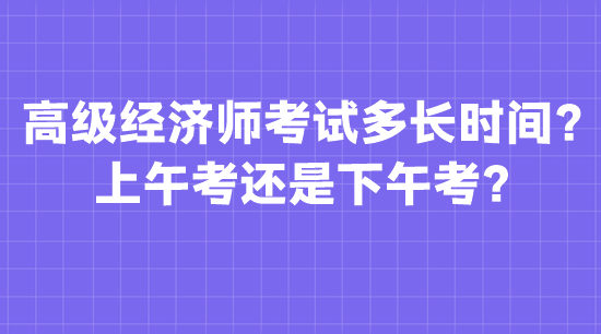 高級(jí)經(jīng)濟(jì)師考試多長(zhǎng)時(shí)間？上午考還是下午考？