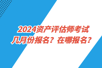 2024資產(chǎn)評(píng)估師考試幾月份報(bào)名？在哪報(bào)名？