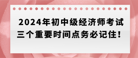 速存！2024年初中級(jí)經(jīng)濟(jì)師考試三個(gè)重要時(shí)間點(diǎn)務(wù)必記??！