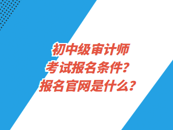 初中級審計師考試報名條件？報名官網(wǎng)是什么？