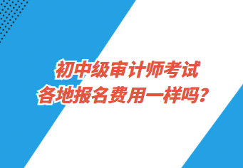 初中級審計師考試各地報名費用一樣嗎？