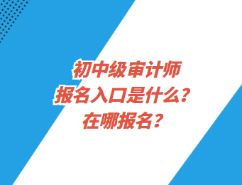 初中級(jí)審計(jì)師報(bào)名入口是什么？在哪報(bào)名？