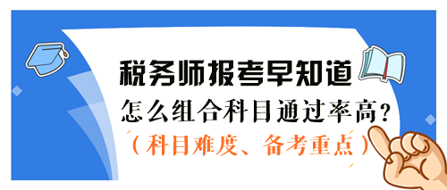 2024稅務(wù)師報考早知道：怎么組合科目通過率更高？