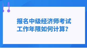 報(bào)名中級(jí)經(jīng)濟(jì)師考試 工作年限如何計(jì)算？