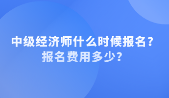 中級經(jīng)濟師什么時候報名？報名費用多少？