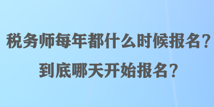 稅務(wù)師每年都什么時候報名？到底哪天開始報名？