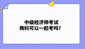 中級經(jīng)濟師考試兩科可以一起考嗎？