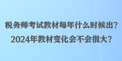 稅務(wù)師考試教材每年什么時(shí)候出？2024年教材變化會(huì)不會(huì)很大？