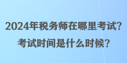 2024年稅務(wù)師在哪里考試？考試時間是什么時候？