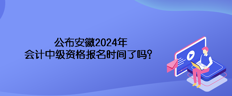 公布安徽2024年會(huì)計(jì)中級(jí)資格報(bào)名時(shí)間了嗎？