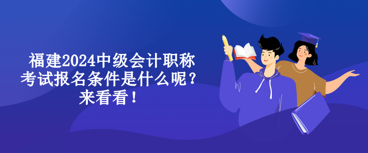 福建2024中級(jí)會(huì)計(jì)職稱考試報(bào)名條件是什么呢？來看看！