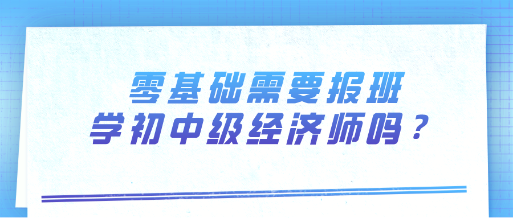 零基礎需要報班學初中級經濟師嗎？