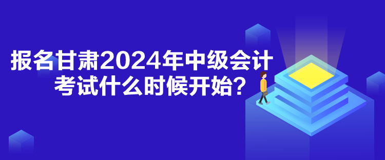 報名甘肅2024年中級會計考試什么時候開始？