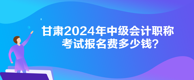 甘肅2024年中級會計職稱考試報名費多少錢？