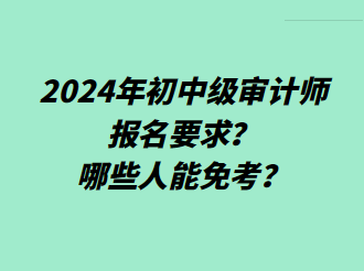 2024年初中級(jí)審計(jì)師報(bào)名要求？哪些人能免考？