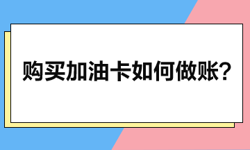 企業(yè)購(gòu)買加油卡后如何做賬？