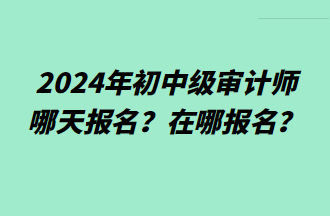 2024年初中級(jí)審計(jì)師哪天報(bào)名？在哪報(bào)名？