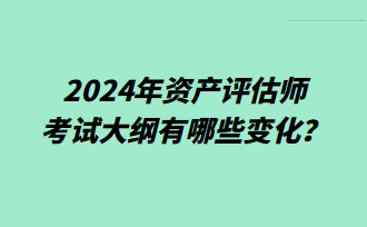 2024年資產評估師考試大綱有哪些變化？