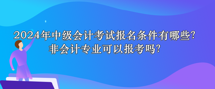 2024年中級會計考試報名條件有哪些？非會計專業(yè)可以報考嗎？