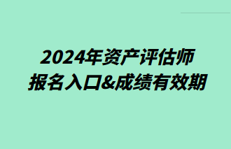 2024年資產(chǎn)評估師報名入口&成績有效期