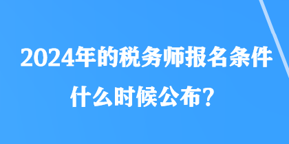 2024年的稅務(wù)師報(bào)名條件什么時(shí)候公布？