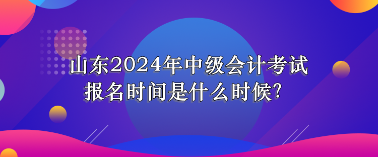 山東2024年中級(jí)會(huì)計(jì)考試報(bào)名時(shí)間是什么時(shí)候？